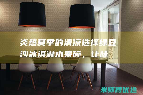 炎热夏季的清凉选择：绿豆沙冰淇淋水果碗，让味蕾尽情享受 (炎热夏季清晨问候语句)