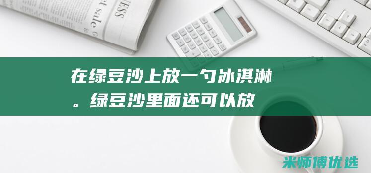 在绿豆沙上放一勺冰淇淋。(绿豆沙里面还可以放哪些材料)
