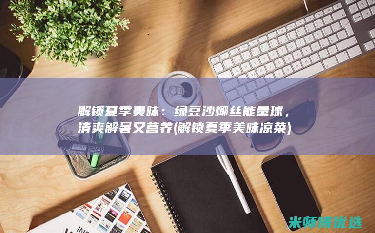 解锁夏季美味：绿豆沙椰丝能量球，清爽解暑又营养 (解锁夏季美味凉菜)