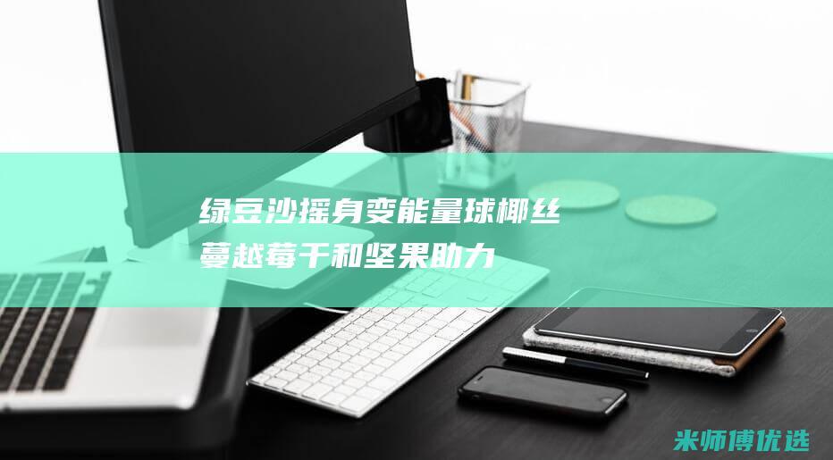 绿豆沙摇身变能量球：椰丝、蔓越莓干和坚果助力一整天活力 (变成绿豆沙)
