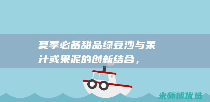 夏季必备甜品：绿豆沙与果汁或果泥的创新结合，带来冰爽美味的绿豆沙果汁冰棒 (夏季必备甜品有哪些)