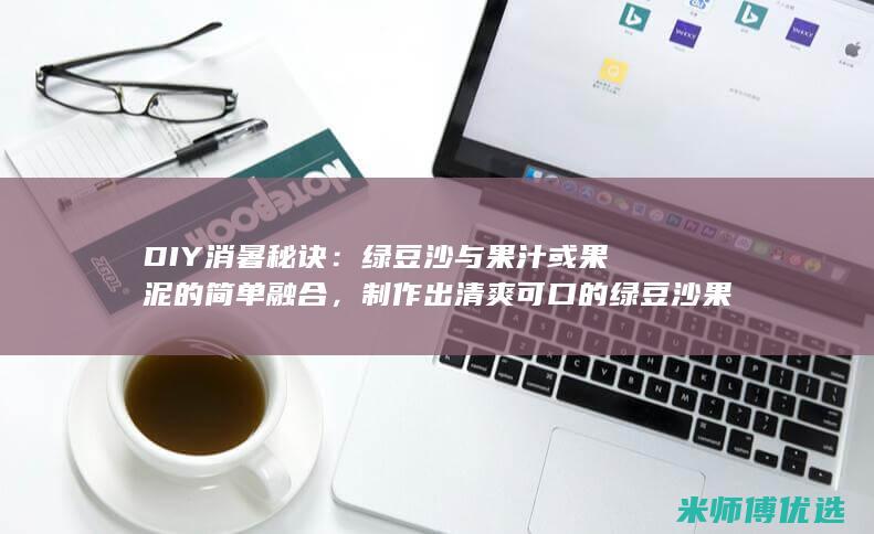 DIY消暑秘诀：绿豆沙与果汁或果泥的简单融合，制作出清爽可口的绿豆沙果汁冰棒 (制作消暑用品)