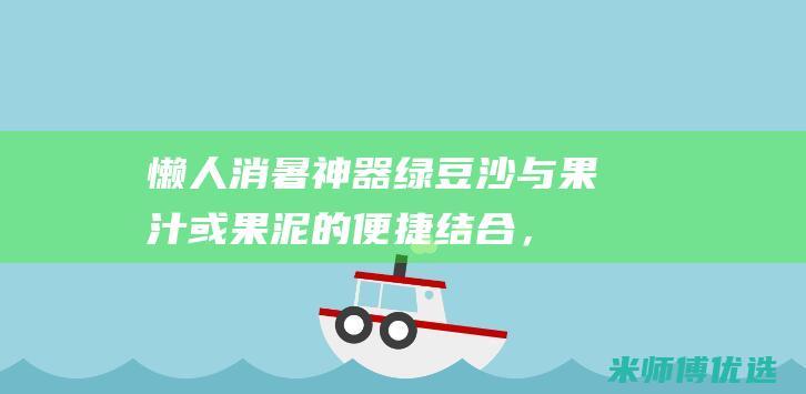懒人消暑神器：绿豆沙与果汁或果泥的便捷结合，轻松制作出美味的绿豆沙果汁冰棒 (懒人消暑神器下载)