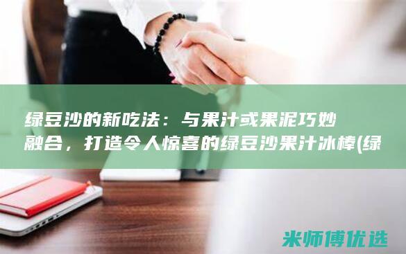 绿豆沙的新吃法：与果汁或果泥巧妙融合，打造令人惊喜的绿豆沙果汁冰棒 (绿豆沙的新吃法大全)