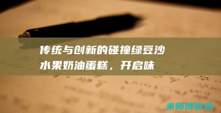 传统与创新的碰撞：绿豆沙水果奶油蛋糕，开启味蕾新天地 (传统与创新的名言)