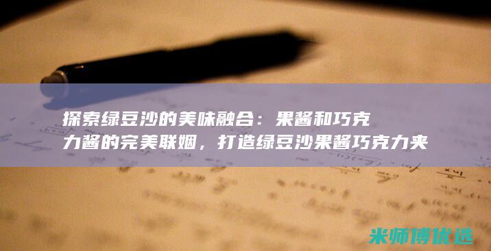 探索绿豆沙的美味融合：果酱和巧克力酱的完美联姻，打造绿豆沙果酱巧克力夹心饼干 (绿豆沙介绍)