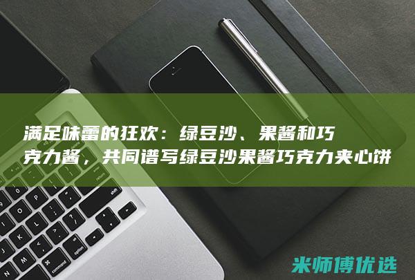 满足味蕾的狂欢：绿豆沙、果酱和巧克力酱，共同谱写绿豆沙果酱巧克力夹心饼干的味觉盛宴 (满足味蕾的狂犬病毒)