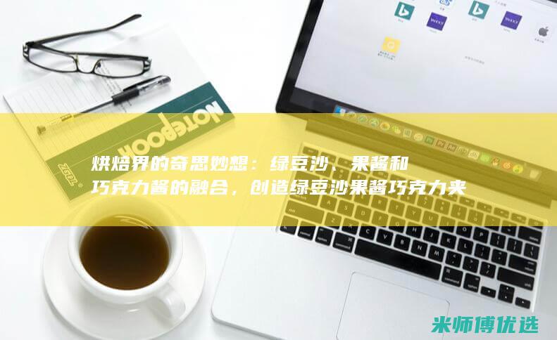 烘焙界的奇思妙想：绿豆沙、果酱和巧克力酱的融合，创造绿豆沙果酱巧克力夹心饼干的美味神话 (烘焙界的领军人物)