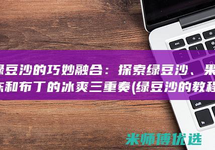 绿豆沙的巧妙融合：探索绿豆沙、果冻和布丁的冰爽三重奏 (绿豆沙的教程)