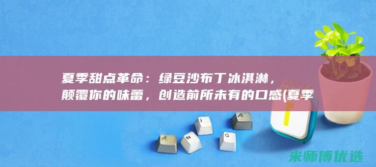 夏季甜点革命：绿豆沙布丁冰淇淋，颠覆你的味蕾，创造前所未有的口感 (夏季甜点简单做法)