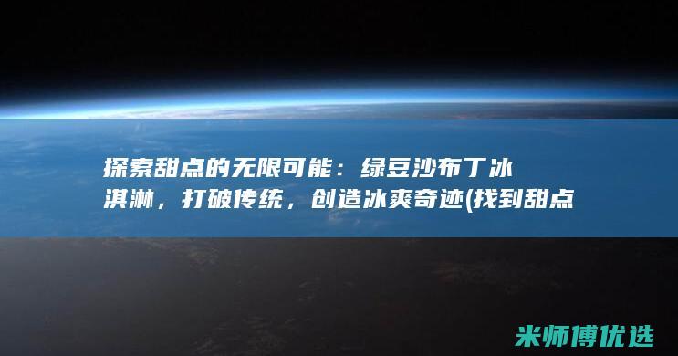 探索甜点的无限可能：绿豆沙布丁冰淇淋，打破传统，创造冰爽奇迹 (找到甜点)