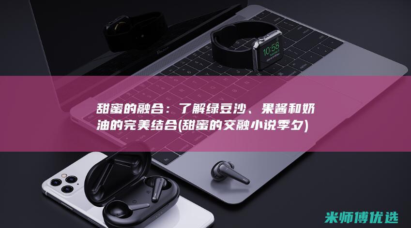 甜蜜的融合：了解绿豆沙、果酱和奶油的完美结合 (甜蜜的交融小说季夕)