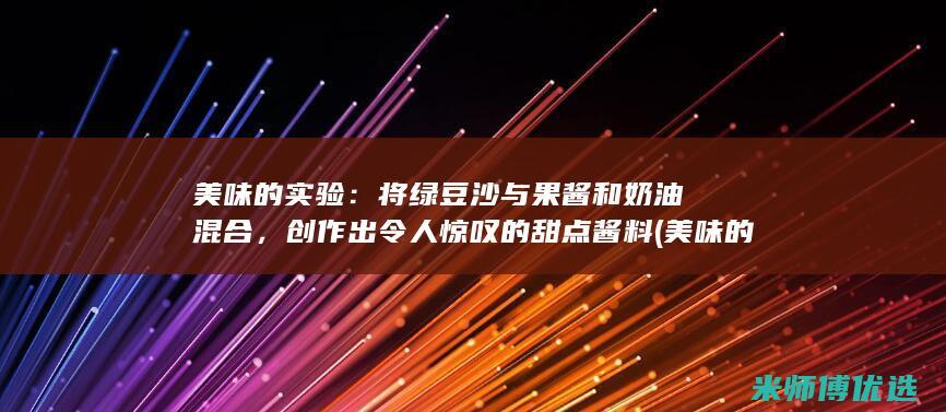 美味的实验：将绿豆沙与果酱和奶油混合，创作出令人惊叹的甜点酱料 (美味的秘密实验)