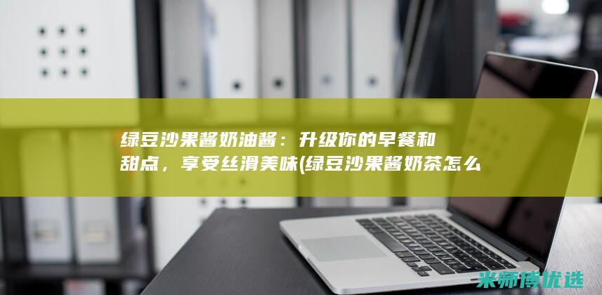 绿豆沙果酱奶油酱：升级你的早餐和甜点，享受丝滑美味 (绿豆沙果酱奶茶怎么做)