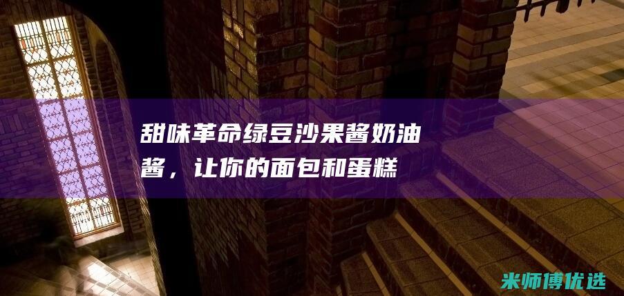 甜味革命：绿豆沙果酱奶油酱，让你的面包和蛋糕与众不同 (苹果11怎么充不上电了)
