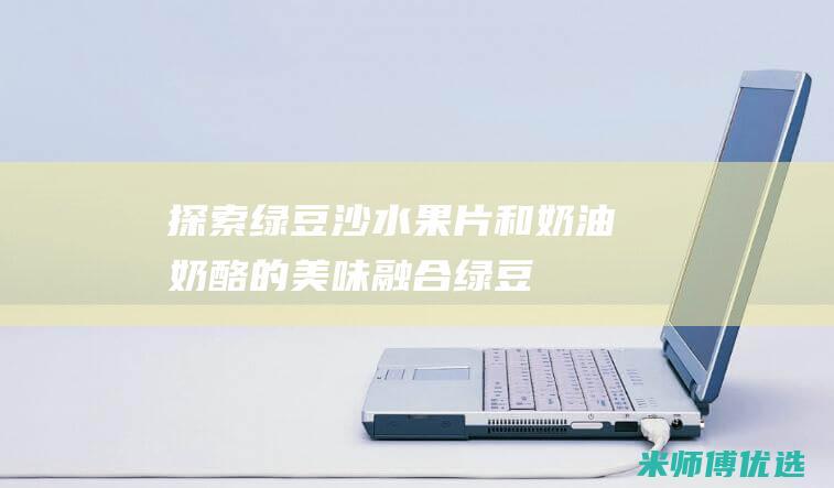 探索绿豆沙、水果片和奶油奶酪的美味融合：绿豆沙水果奶酪沙拉的创想 (我们绿豆沙是怎么做的)