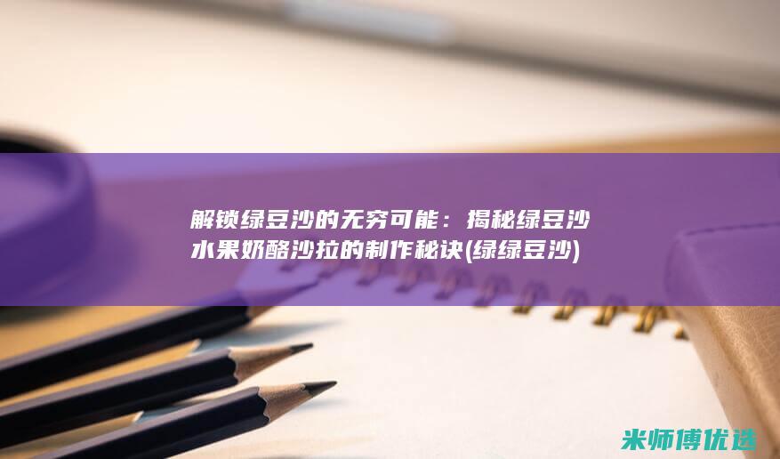 解锁绿豆沙的无穷可能：揭秘绿豆沙水果奶酪沙拉的制作秘诀 (绿绿豆沙)