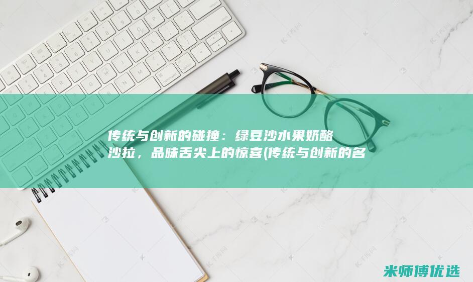 传统与创新的碰撞：绿豆沙水果奶酪沙拉，品味舌尖上的惊喜 (传统与创新的名言)