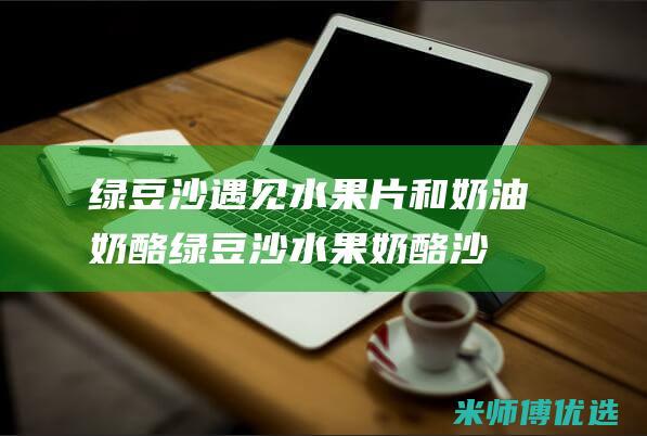 绿豆沙遇见水果片和奶油奶酪：绿豆沙水果奶酪沙拉，开启味蕾的新篇章 (绿豆沙遇见水会融化吗)