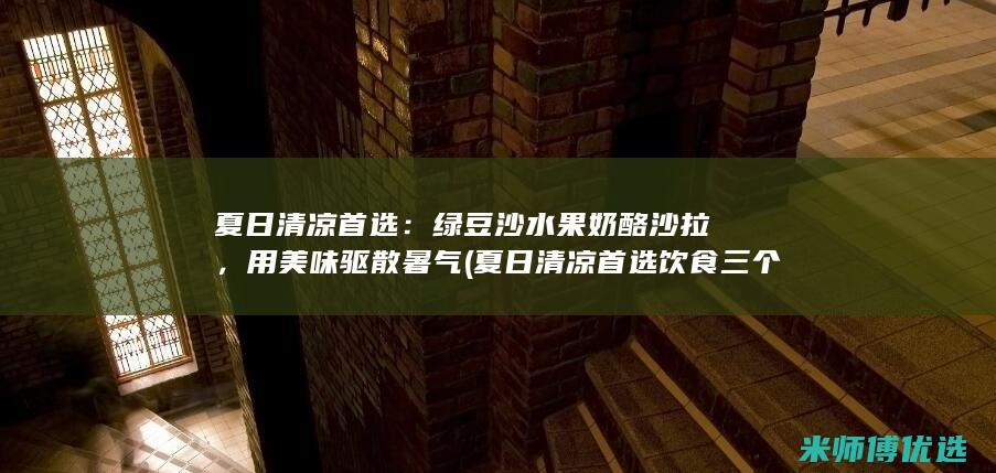 夏日清凉首选：绿豆沙水果奶酪沙拉，用美味驱散暑气 (夏日清凉首选饮食三个字)