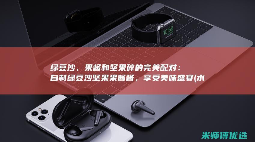 绿豆沙、果酱和坚果碎的完美配对：自制绿豆沙坚果果酱酱，享受美味盛宴 (水果绿豆沙)