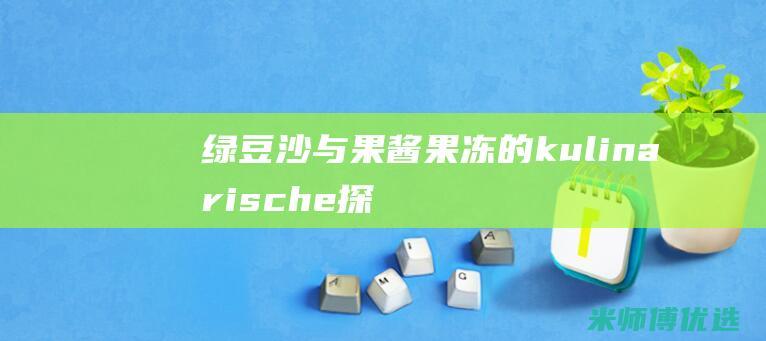 绿豆沙与果酱果冻的 kulinarische 探索：跨越界限的味觉之旅 (绿豆沙与果酱能同吃吗)