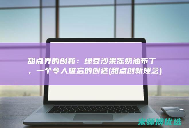 甜点界的创新：绿豆沙果冻奶油布丁，一个令人难忘的创造 (甜点创新理念)