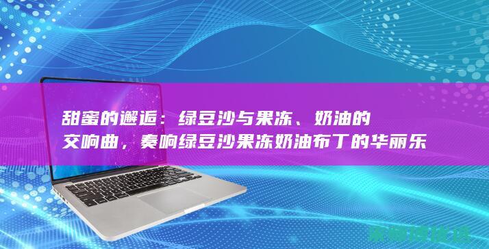 甜蜜的邂逅：绿豆沙与果冻、奶油的交响曲，奏响绿豆沙果冻奶油布丁的华丽乐章 (甜蜜的邂逅电视剧)