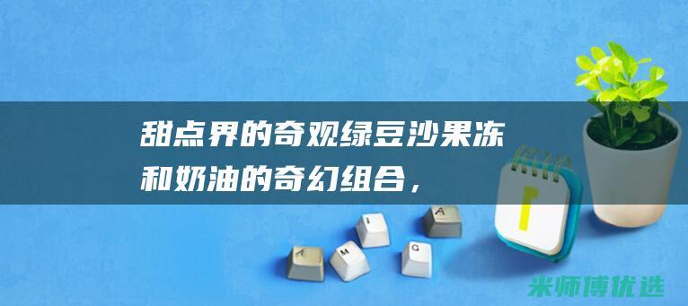 甜点界的奇观：绿豆沙、果冻和奶油的奇幻组合，创造出绿豆沙果冻奶油布丁的奇迹 (甜点dessert)