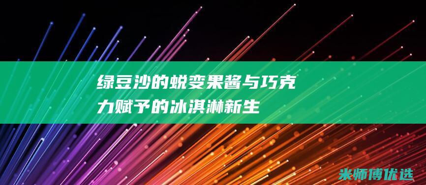 绿豆沙的蜕变：果酱与巧克力赋予的冰淇淋新生 (绿豆沙变色了怎么办?加点这个很有效!)