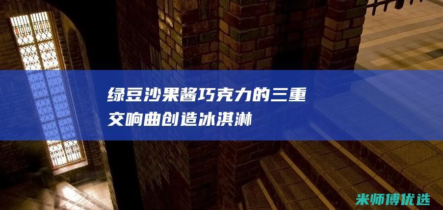 绿豆沙、果酱、巧克力的三重交响曲：创造冰淇淋杰作 (水果绿豆沙)