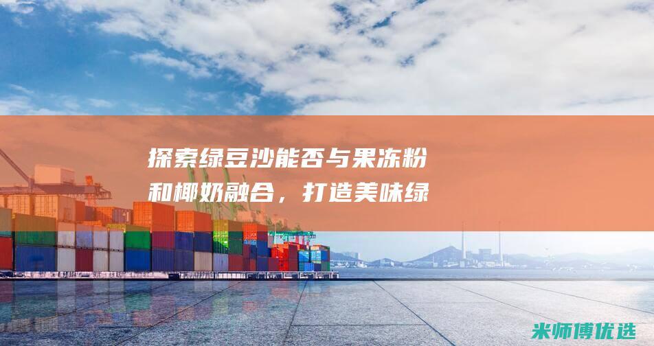 探索绿豆沙能否与果冻粉和椰奶融合，打造美味绿豆沙椰奶奶冻 (绿豆沙怎么用)