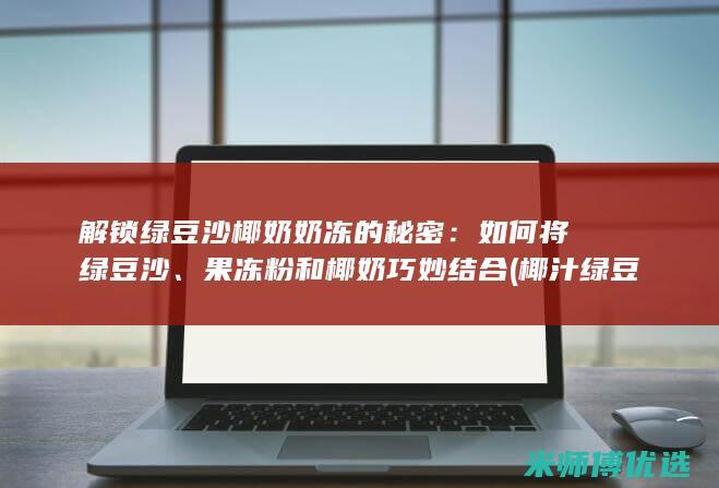 解锁绿豆沙椰奶奶冻的秘密：如何将绿豆沙、果冻粉和椰奶巧妙结合 (椰汁绿豆沙的做法)