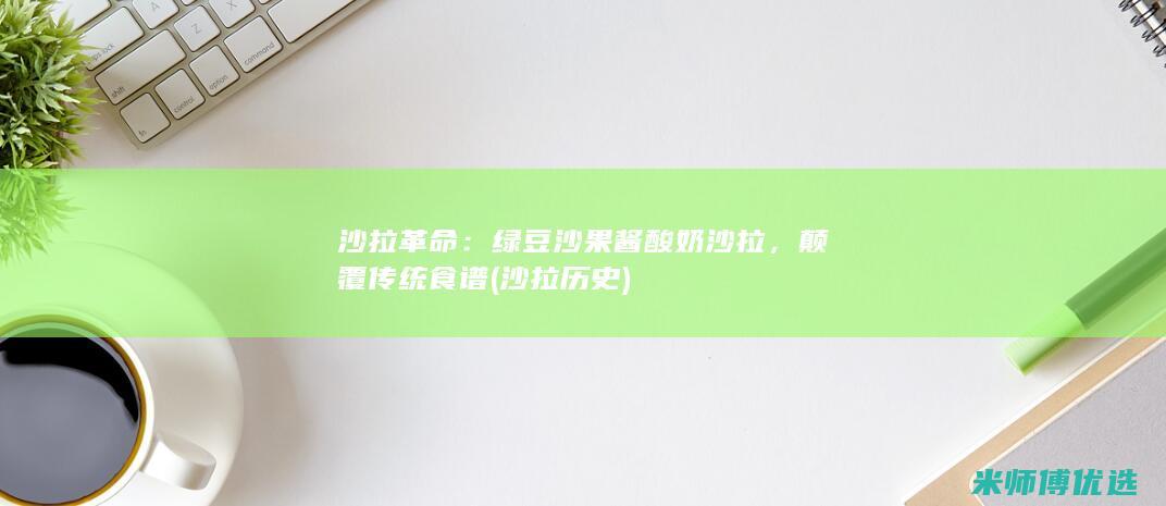 沙拉革命：绿豆沙果酱酸奶沙拉，颠覆传统食谱 (沙拉 历史)