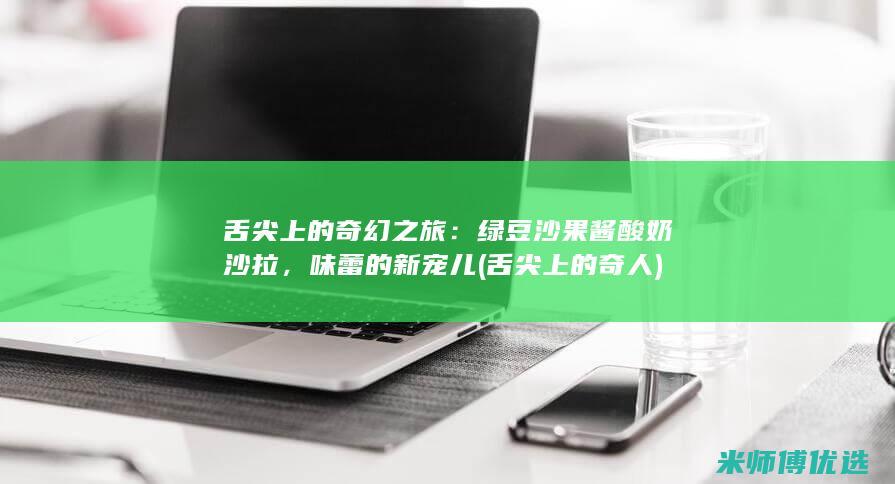 舌尖上的奇幻之旅：绿豆沙果酱酸奶沙拉，味蕾的新宠儿 (舌尖上的奇人)