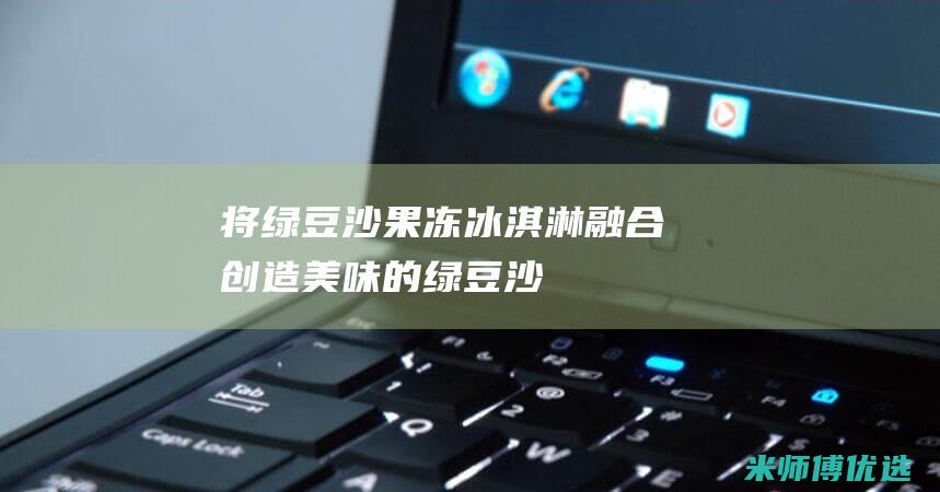 将绿豆沙、果冻、冰淇淋融合：创造美味的绿豆沙果冻冰淇淋球 (绿豆沙放果皮)