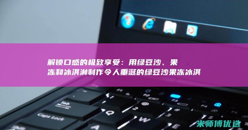 解锁口感的极致享受：用绿豆沙、果冻和冰淇淋制作令人垂涎的绿豆沙果冻冰淇淋球