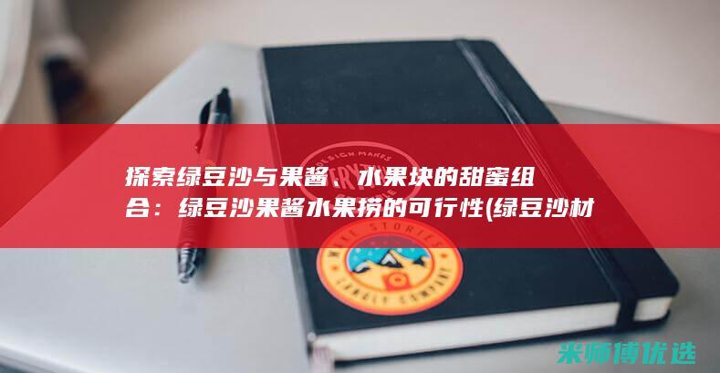 探索绿豆沙与果酱、水果块的甜蜜组合：绿豆沙果酱水果捞的可行性 (绿豆沙材料)