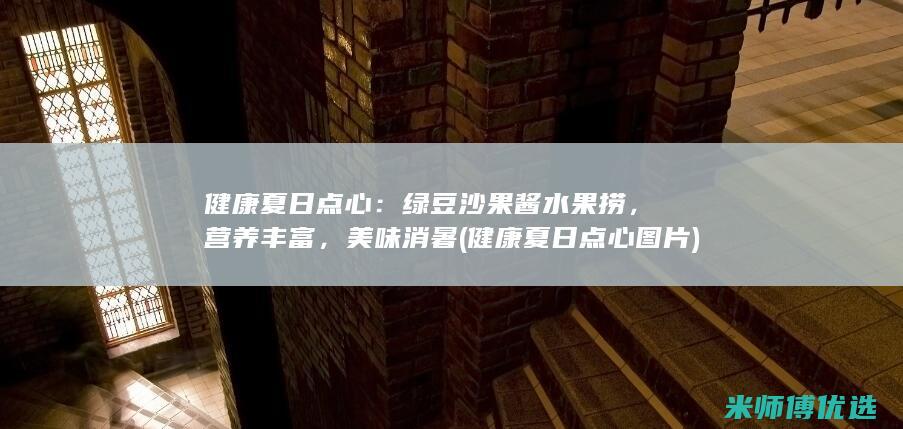 健康夏日点心：绿豆沙果酱水果捞，营养丰富，美味消暑 (健康夏日点心图片)