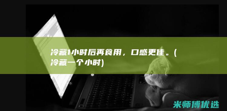 冷藏1小时后再食用，口感更佳。(冷藏一个小时)