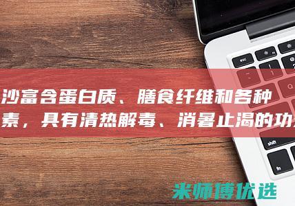 绿豆沙富含蛋白质、膳食纤维和各种维生素，具有清热解毒、消暑止渴的功效。(绿豆沙富含蛋白质高吗)
