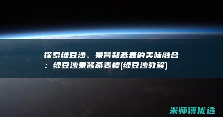 探索绿豆沙、果酱和燕麦的美味融合：绿豆沙果酱燕麦棒 (绿豆沙教程)