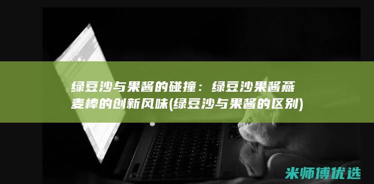 绿豆沙与果酱的碰撞：绿豆沙果酱燕麦棒的创新风味 (绿豆沙与果酱的区别)