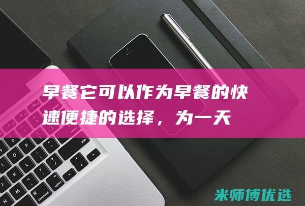 早餐：它可以作为早餐的快速便捷的选择，为一天的开始提供能量。(早餐可以做点什么简单的早餐)