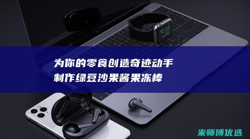 为你的零食创造奇迹：动手制作绿豆沙果酱果冻棒棒糖，享受味蕾盛宴 (给你零食)