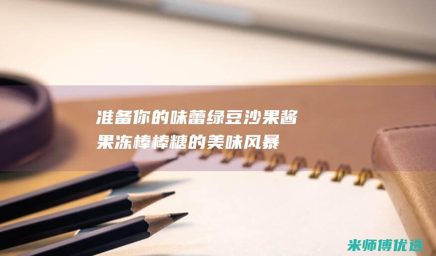 准备你的味蕾：绿豆沙果酱果冻棒棒糖的美味风暴，一次满足你的甜蜜渴望 (准备你的味蕾是什么歌)