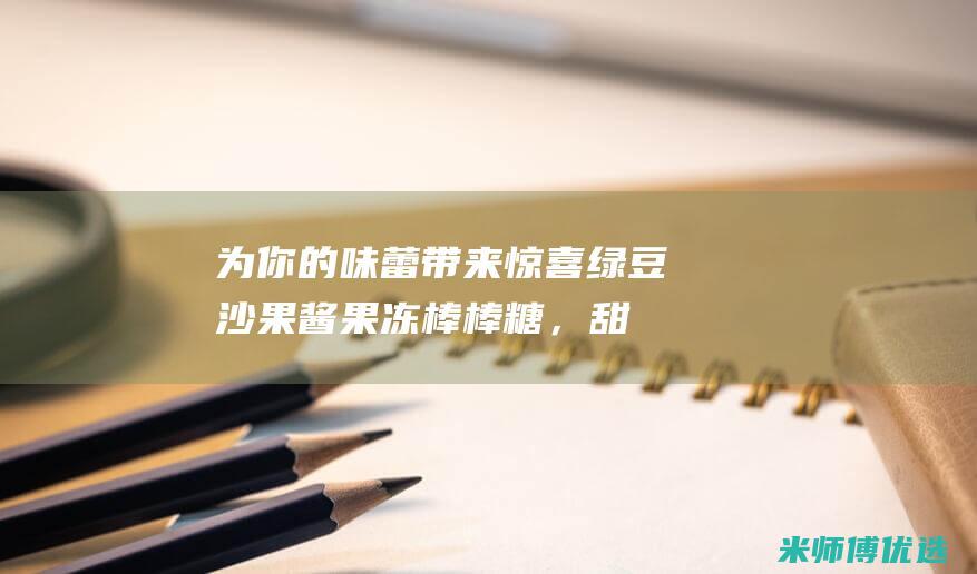 为你的味蕾带来惊喜：绿豆沙果酱果冻棒棒糖，甜美与清新的完美融合 (为你的味蕾带来了什么)