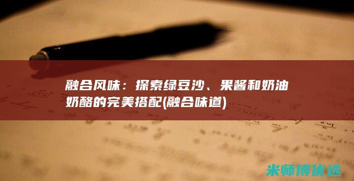 融合风味：探索绿豆沙、果酱和奶油奶酪的完美搭配 (融合味道)