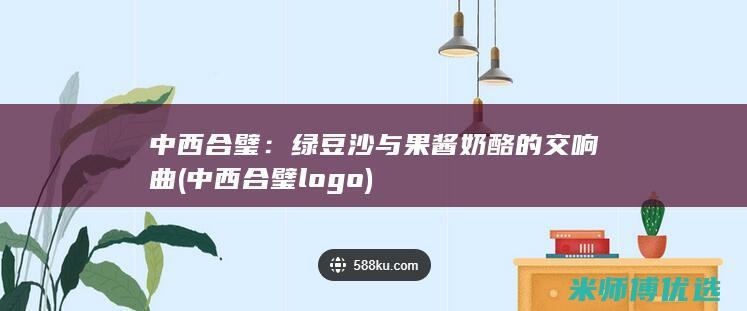 中西合璧：绿豆沙与果酱奶酪的交响曲 (中西合璧logo)