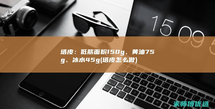 塔皮：低筋面粉 150g、黄油 75g、冰水 45g(塔皮怎么做)